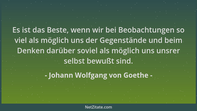 Johann Wolfgang von Goethe - Es ist das Beste, wenn wir bei Beobachtungen so viel als möglich uns der Gegenstände und beim...