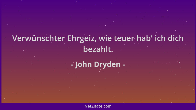 John Dryden - Verwünschter Ehrgeiz, wie teuer hab ' ich dich bezahlt....