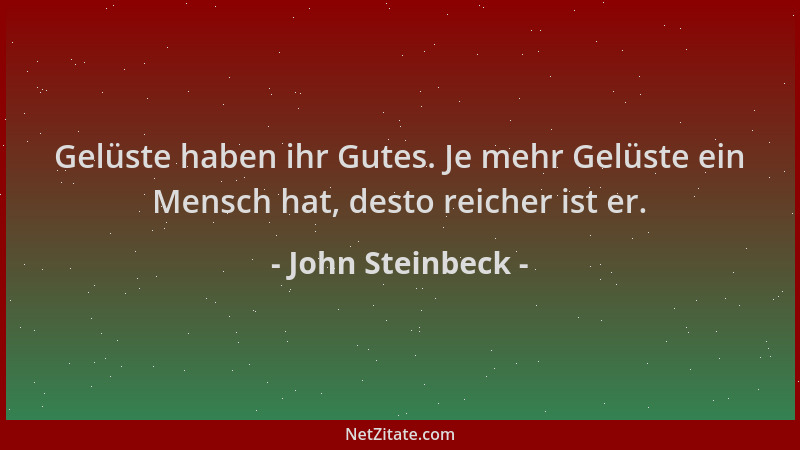 John Steinbeck - Gelüste haben ihr Gutes. Je mehr Gelüste ein Mensch hat, desto reicher ist er....