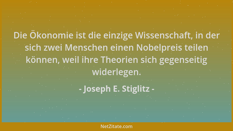 Joseph E. Stiglitz - Die Ökonomie ist die einzige Wissenschaft, in der sich zwei Menschen einen Nobelpreis teilen können, w...