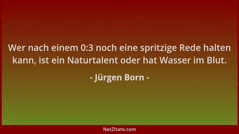 Jürgen Born - Wer nach einem 0:3 noch eine spritzige Rede halten kann, ist ein Naturtalent oder hat Wasser im Blut....