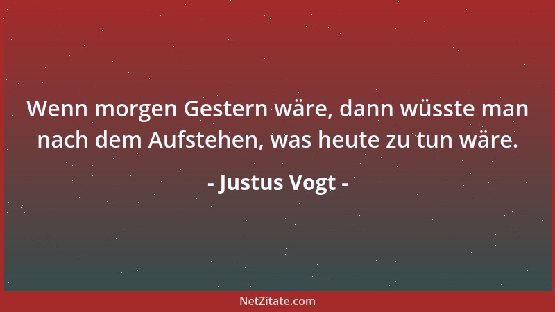 Justus Vogt - Wenn morgen Gestern wäre, dann wüsste man nach dem Aufstehen, was heute zu tun wäre....