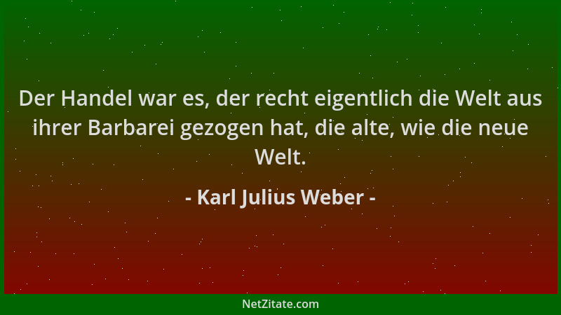 Karl Julius Weber - Der Handel war es, der recht eigentlich die Welt aus ihrer Barbarei gezogen hat, die alte, wie die neue...