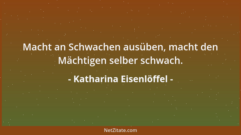 Katharina Eisenlöffel - Macht an Schwachen ausüben, macht den Mächtigen selber schwach....