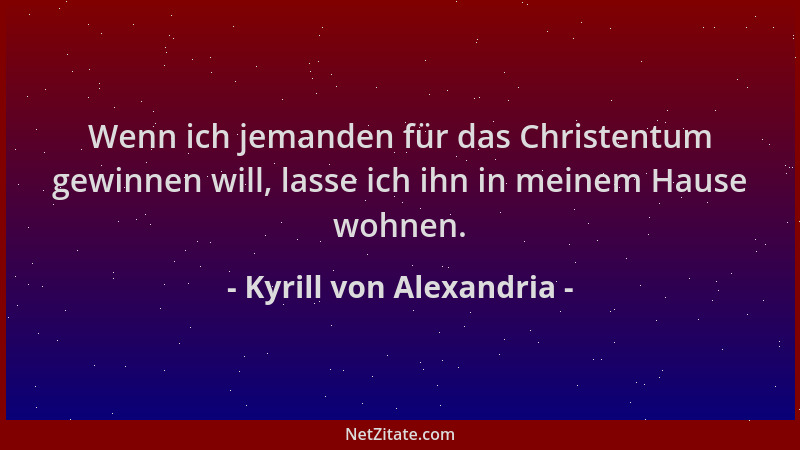 Kyrill von Alexandria - Wenn ich jemanden für das Christentum gewinnen will, lasse ich ihn in meinem Hause wohnen....