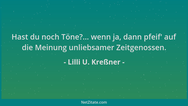 Lilli U. Kreßner - Hast du noch Töne?... wenn ja, dann pfeif ' auf die Meinung unliebsamer Zeitgenossen....