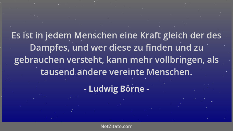 Ludwig Börne - Es ist in jedem Menschen eine Kraft gleich der des Dampfes, und wer diese zu finden und zu gebrauchen verste...
