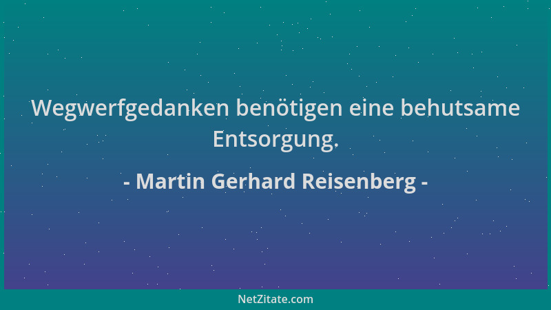 Martin Gerhard Reisenberg - Wegwerfgedanken benötigen eine behutsame Entsorgung....