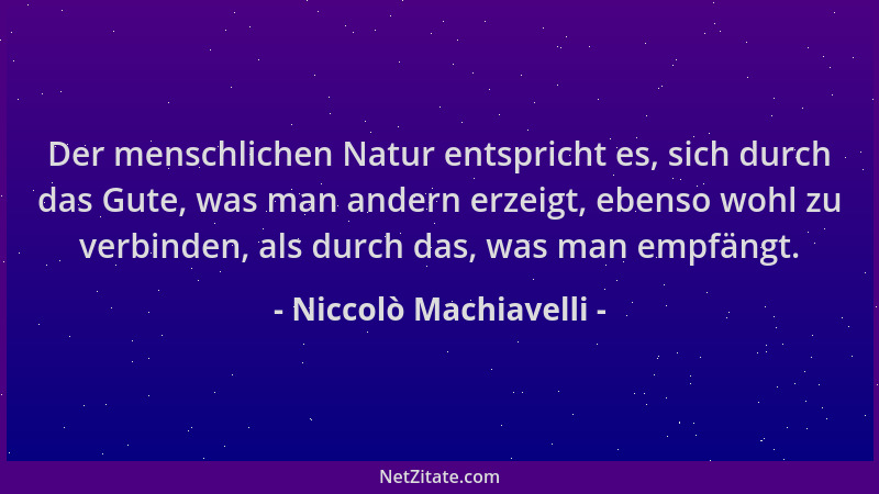 Niccolò Machiavelli - Der menschlichen Natur entspricht es, sich durch das Gute, was man andern erzeigt, ebenso wohl zu ver...