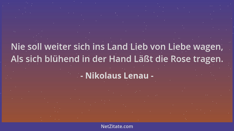 Nikolaus Lenau - Nie soll weiter sich ins Land Lieb von Liebe wagen, Als sich blühend in der Hand Läßt die Rose tragen....