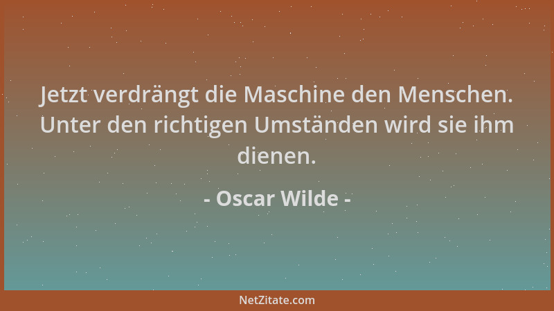 Oscar Wilde - Jetzt verdrängt die Maschine den Menschen. Unter den richtigen Umständen wird sie ihm dienen....