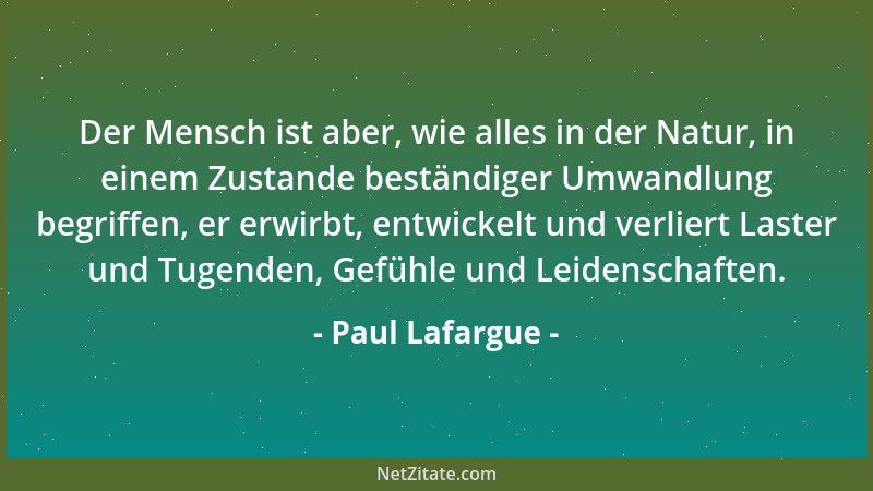 Paul Lafargue - Der Mensch ist aber, wie alles in der Natur, in einem Zustande beständiger Umwandlung begriffen, er erwirbt...