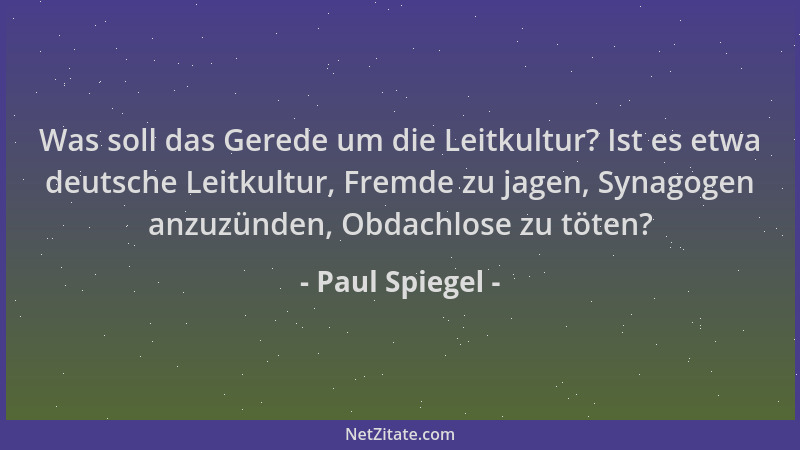 Paul Spiegel - Was soll das Gerede um die Leitkultur? Ist es etwa deutsche Leitkultur, Fremde zu jagen, Synagogen anzuzünde...