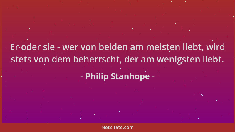 Philip Stanhope - Er oder sie - wer von beiden am meisten liebt, wird stets von dem beherrscht, der am wenigsten liebt....