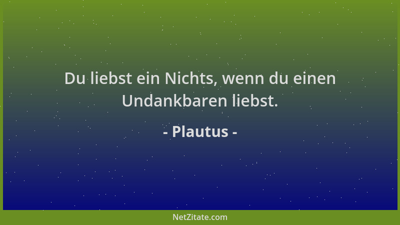 Plautus - Du liebst ein Nichts, wenn du einen Undankbaren liebst....