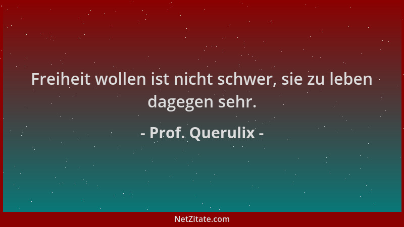 Prof. Querulix - Freiheit wollen ist nicht schwer, sie zu leben dagegen sehr....