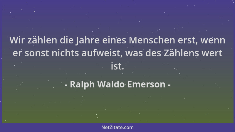 Ralph Waldo Emerson - Wir zählen die Jahre eines Menschen erst, wenn er sonst nichts aufweist, was des Zählens wert ist....