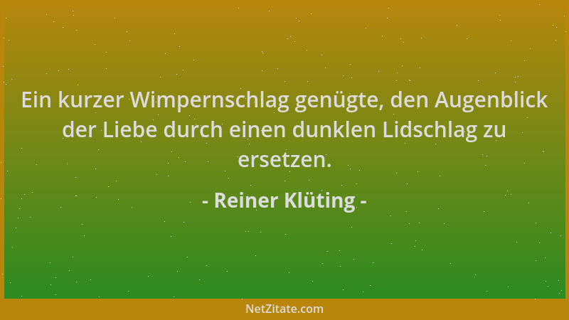 Reiner Klüting - Ein kurzer Wimpernschlag genügte, den Augenblick der Liebe durch einen dunklen Lidschlag zu ersetzen....
