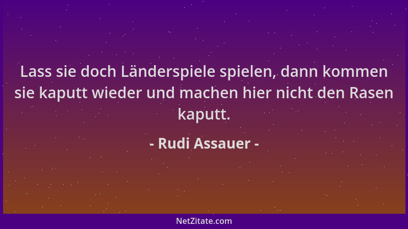 Rudi Assauer - Lass sie doch Länderspiele spielen, dann kommen sie kaputt wieder und machen hier nicht den Rasen kaputt....