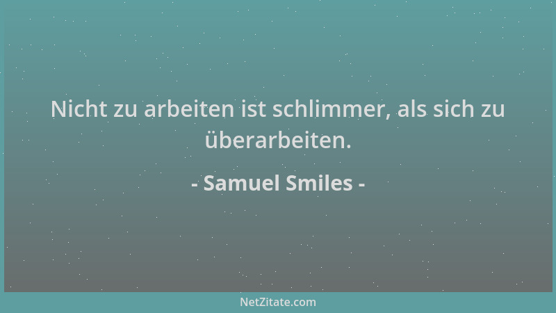 Samuel Smiles - Nicht zu arbeiten ist schlimmer, als sich zu überarbeiten....
