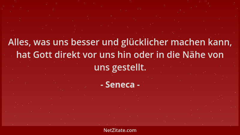 Seneca - Alles, was uns besser und glücklicher machen kann, hat Gott direkt vor uns hin oder in die Nähe von uns gestellt....