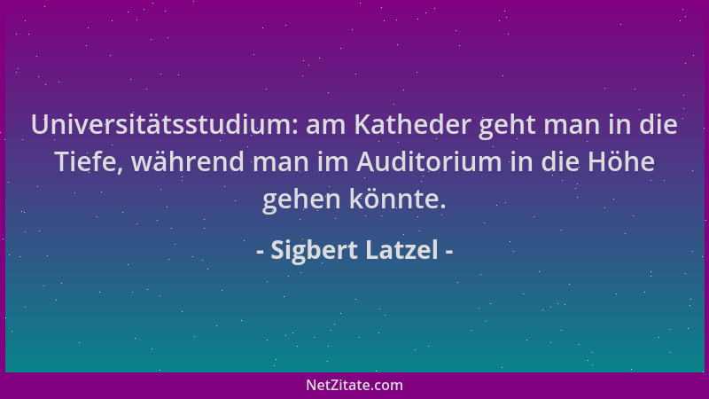 Sigbert Latzel - Universitätsstudium: am Katheder geht man in die Tiefe, während man im Auditorium in die Höhe gehen könnte...