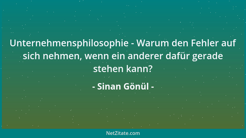 Sinan Gönül - Unternehmensphilosophie - Warum den Fehler auf sich nehmen, wenn ein anderer dafür gerade stehen kann?...