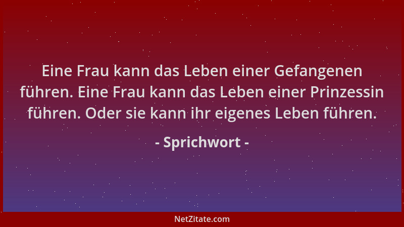 Sprichwort - Eine Frau kann das Leben einer Gefangenen führen. Eine Frau kann das Leben einer Prinzessin führen. Oder sie k...