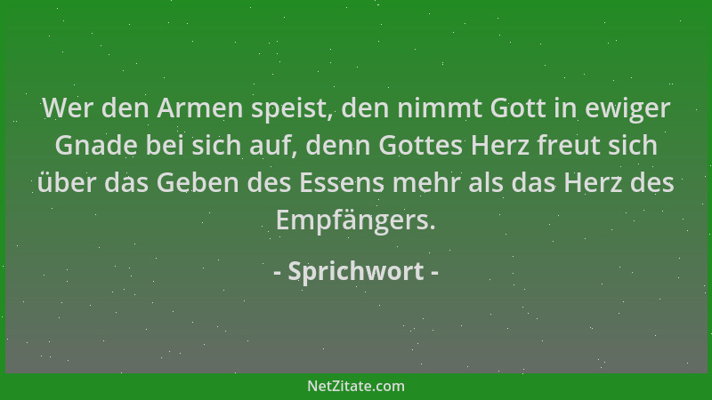 Sprichwort - Wer den Armen speist, den nimmt Gott in ewiger Gnade bei sich auf, denn Gottes Herz freut sich über das Geben...