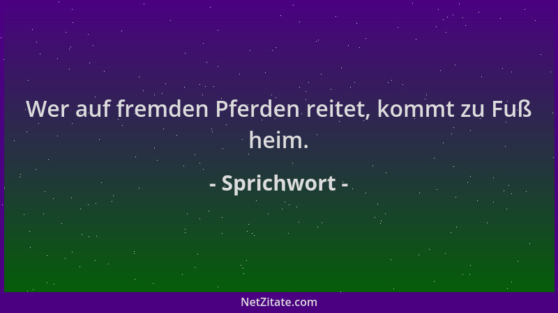 Sprichwort - Wer auf fremden Pferden reitet, kommt zu Fuß heim....