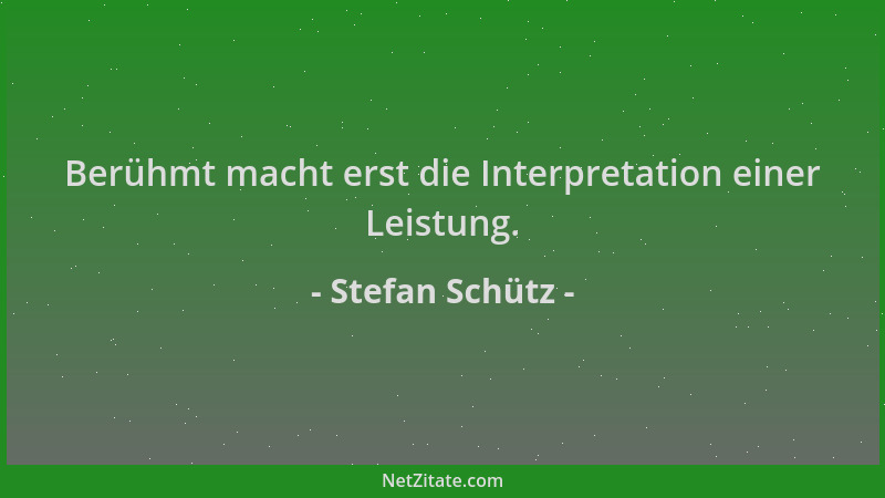Stefan Schütz - Berühmt macht erst die Interpretation einer Leistung....