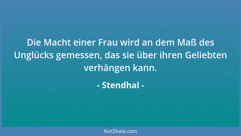 Stendhal - Die Macht einer Frau wird an dem Maß des Unglücks gemessen, das sie über ihren Geliebten verhängen kann....