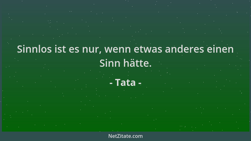 Tata - Sinnlos ist es nur, wenn etwas anderes einen Sinn hätte....