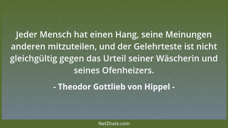 Theodor Gottlieb von Hippel - Jeder Mensch hat einen Hang, seine Meinungen anderen mitzuteilen, und der Gelehrteste ist nic...