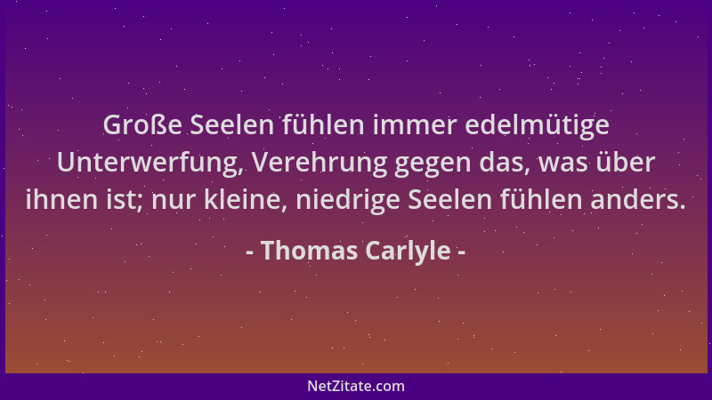 Thomas Carlyle - Große Seelen fühlen immer edelmütige Unterwerfung, Verehrung gegen das, was über ihnen ist; nur kleine, ni...