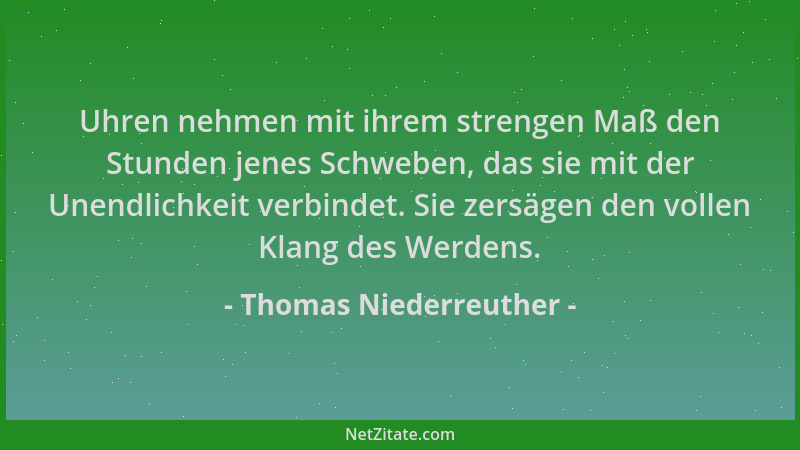 Thomas Niederreuther - Uhren nehmen mit ihrem strengen Maß den Stunden jenes Schweben, das sie mit der Unendlichkeit verbin...