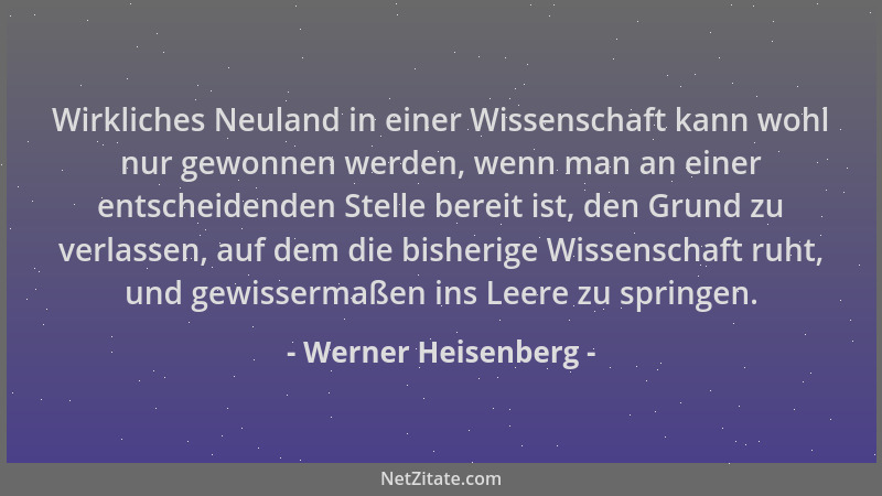 Werner Heisenberg - Wirkliches Neuland in einer Wissenschaft kann wohl nur gewonnen werden, wenn man an einer entscheidende...