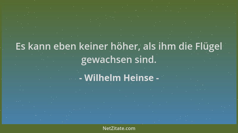 Wilhelm Heinse - Es kann eben keiner höher, als ihm die Flügel gewachsen sind....