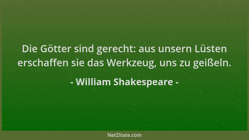 William Shakespeare - Die Götter sind gerecht: aus unsern Lüsten erschaffen sie das Werkzeug, uns zu geißeln....