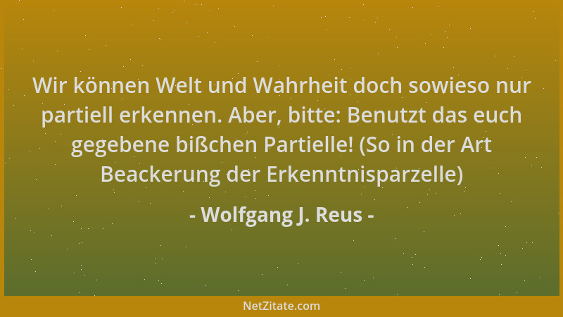 Wolfgang J. Reus - Wir können Welt und Wahrheit doch sowieso nur partiell erkennen. Aber, bitte: Benutzt das euch gegebene...