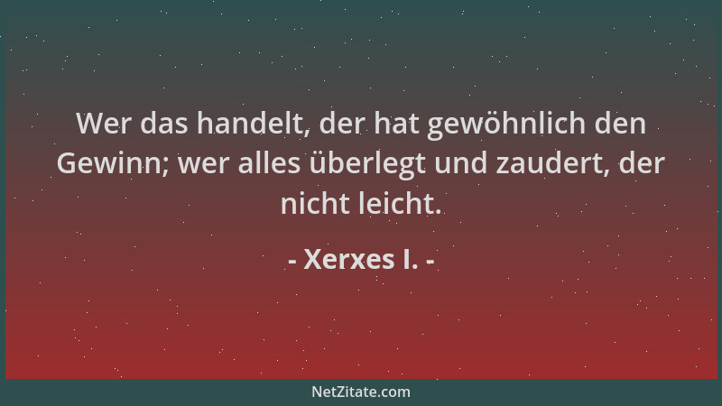 Xerxes I. - Wer das handelt, der hat gewöhnlich den Gewinn; wer alles überlegt und zaudert, der nicht leicht....