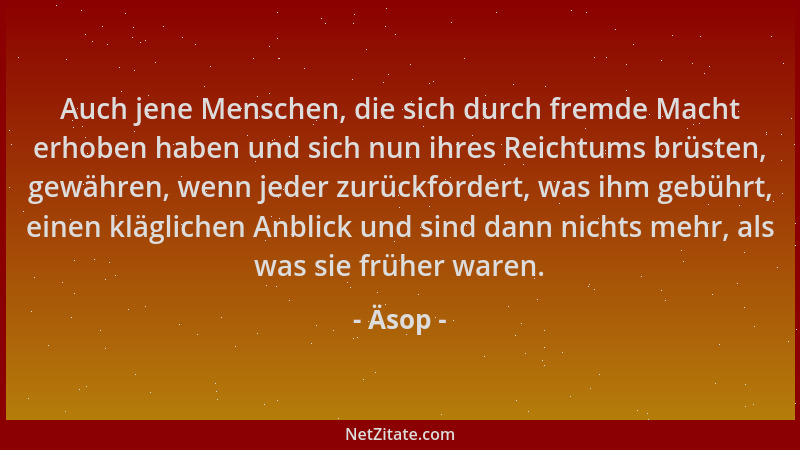 Äsop - Auch jene Menschen, die sich durch fremde Macht erhoben haben und sich nun ihres Reichtums brüsten, gewähren, wenn j...