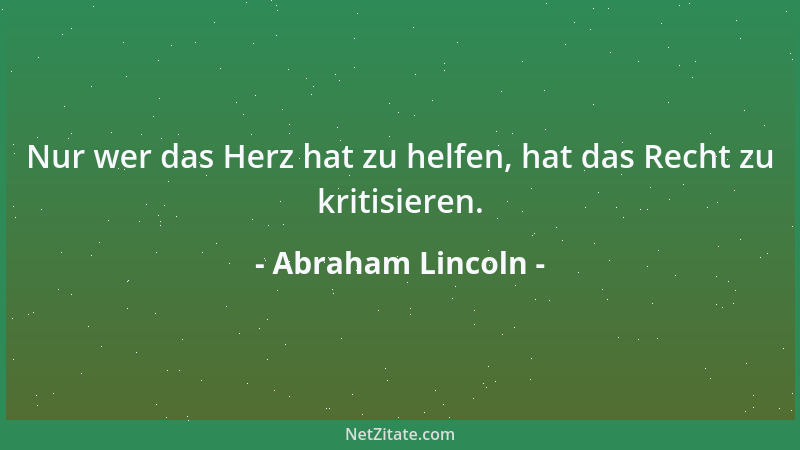 Abraham Lincoln - Nur wer das Herz hat zu helfen, hat das Recht zu kritisieren....