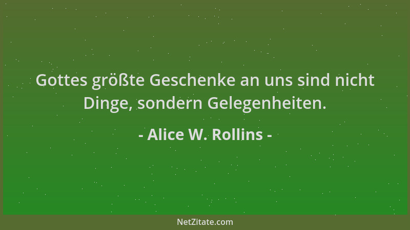 Alice W. Rollins - Gottes größte Geschenke an uns sind nicht Dinge, sondern Gelegenheiten....