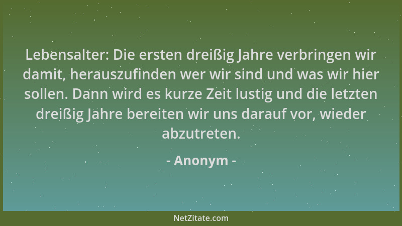 Anonym - Lebensalter: Die ersten dreißig Jahre verbringen wir damit, herauszufinden wer wir sind und was wir hier sollen. D...