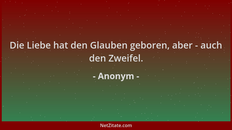 Anonym - Die Liebe hat den Glauben geboren, aber - auch den Zweifel....