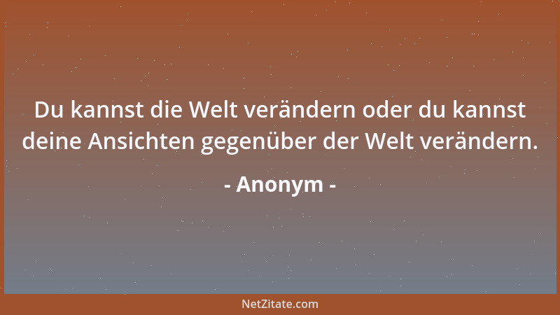 Anonym - Du kannst die Welt verändern oder du kannst deine Ansichten gegenüber der Welt verändern....