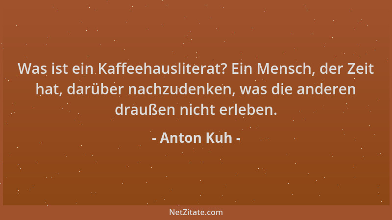 Anton Kuh - Was ist ein Kaffeehausliterat? Ein Mensch, der Zeit hat, darüber nachzudenken, was die anderen draußen nicht er...