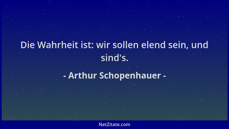 Arthur Schopenhauer - Die Wahrheit ist: wir sollen elend sein, und sind 's....