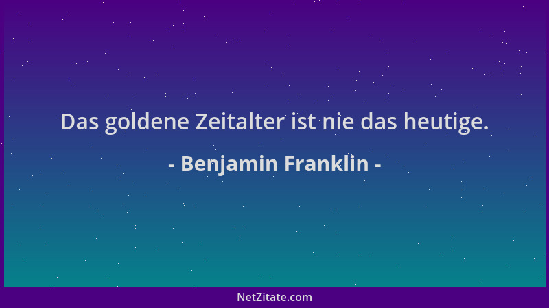 Benjamin Franklin - Das goldene Zeitalter ist nie das heutige....
